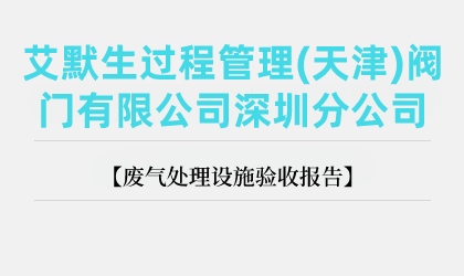 艾默生過(guò)程管理(天津)閥門有限公司深圳分公司廢氣處理設(shè)施驗(yàn)收?qǐng)?bào)告